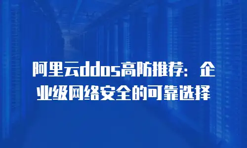 阿里云ddos高防推荐：企业级网络安全的可靠选择