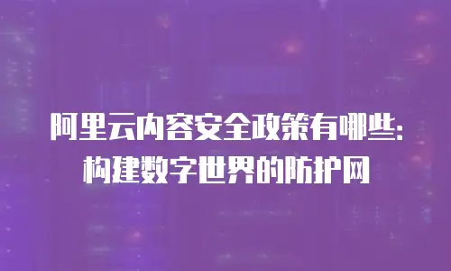 阿里云内容安全政策有哪些：构建数字世界的防护网