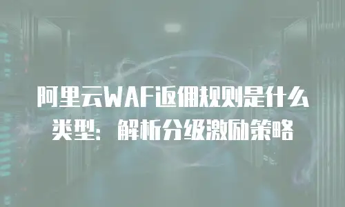 阿里云WAF返佣规则是什么类型：解析分级激励策略