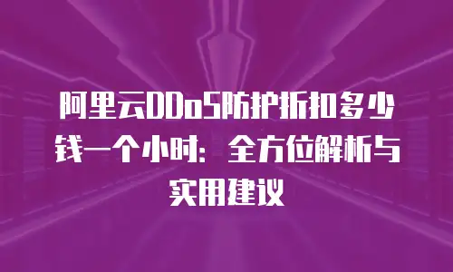 阿里云DDoS防护折扣多少钱一个小时：全方位解析与实用建议
