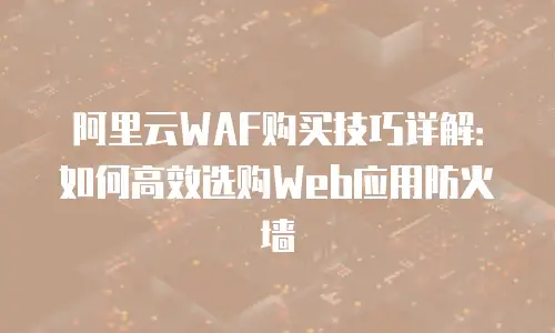 阿里云WAF购买技巧详解：如何高效选购Web应用防火墙