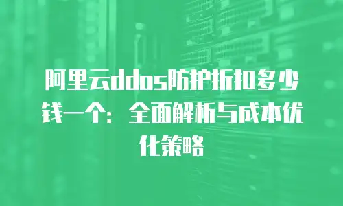 阿里云ddos防护折扣多少钱一个：全面解析与成本优化策略