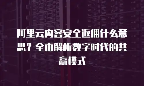 阿里云内容安全返佣什么意思？全面解析数字时代的共赢模式