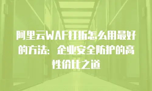 阿里云WAF打折怎么用最好的方法：企业安全防护的高性价比之道