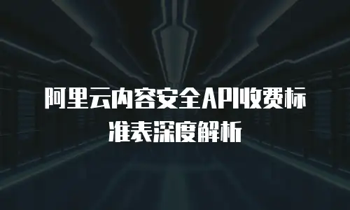 阿里云内容安全API收费标准表深度解析