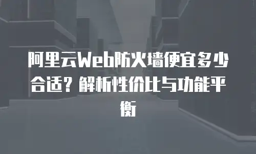 阿里云Web防火墙便宜多少合适？解析性价比与功能平衡