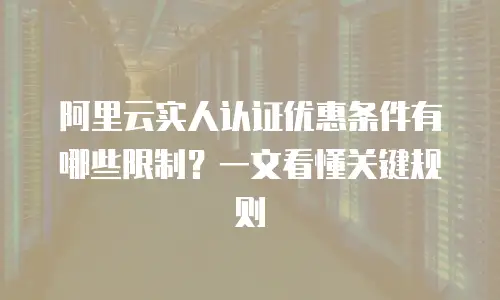 阿里云实人认证优惠条件有哪些限制？一文看懂关键规则