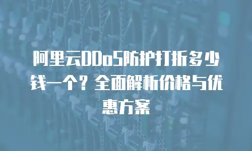 阿里云DDoS防护打折多少钱一个？全面解析价格与优惠方案