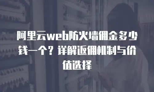 阿里云web防火墙佣金多少钱一个？详解返佣机制与价值选择