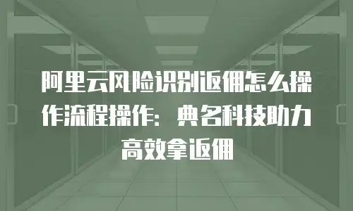 阿里云风险识别返佣怎么操作流程操作：典名科技助力高效拿返佣