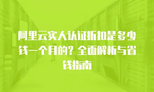 阿里云实人认证折扣是多少钱一个月的？全面解析与省钱指南