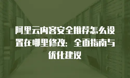 阿里云内容安全推荐怎么设置在哪里修改：全面指南与优化建议