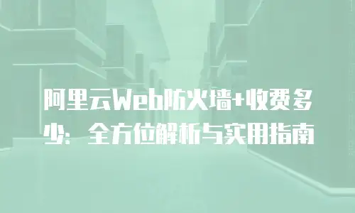 阿里云Web防火墙+收费多少：全方位解析与实用指南