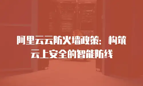 阿里云云防火墙政策：构筑云上安全的智能防线