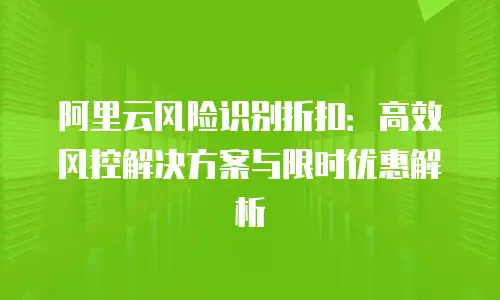 阿里云风险识别折扣：高效风控解决方案与限时优惠解析