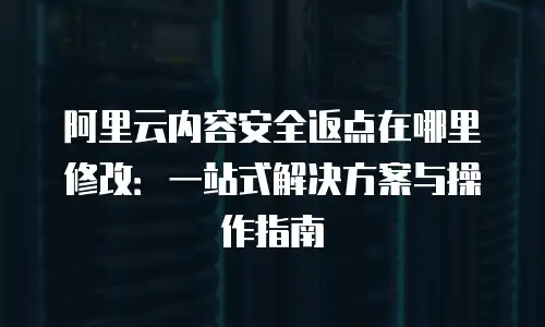 阿里云内容安全返点在哪里修改：一站式解决方案与操作指南