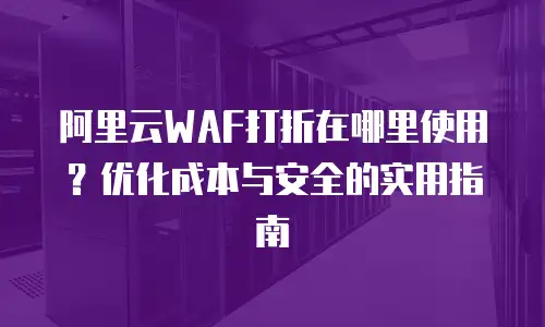 阿里云WAF打折在哪里使用？优化成本与安全的实用指南