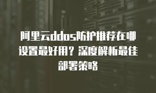阿里云ddos防护推荐在哪设置最好用？深度解析最佳部署策略