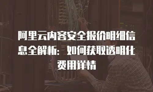 阿里云内容安全报价明细信息全解析：如何获取透明化费用详情