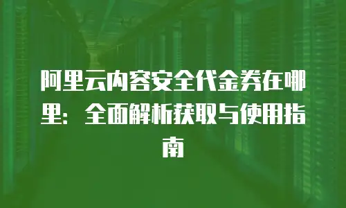 阿里云内容安全代金券在哪里：全面解析获取与使用指南