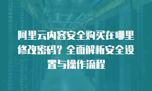 阿里云内容安全购买在哪里修改密码？全面解析安全设置与操作流程