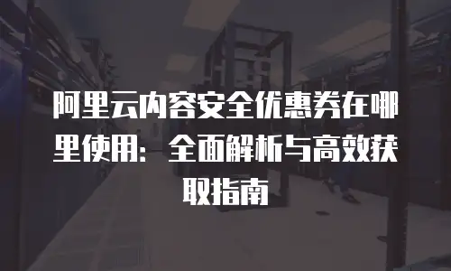 阿里云内容安全优惠券在哪里使用：全面解析与高效获取指南