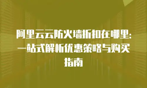 阿里云云防火墙折扣在哪里：一站式解析优惠策略与购买指南