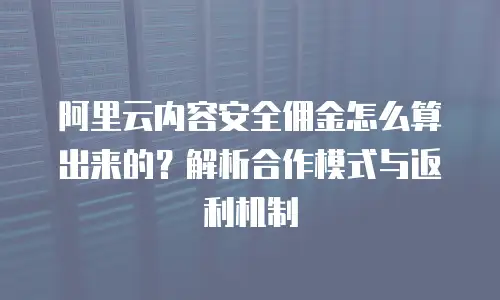 阿里云内容安全佣金怎么算出来的？解析合作模式与返利机制