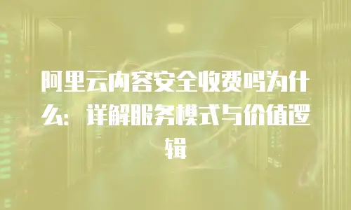 阿里云内容安全收费吗为什么：详解服务模式与价值逻辑