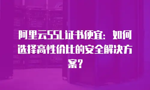 阿里云SSL证书便宜：如何选择高性价比的安全解决方案？