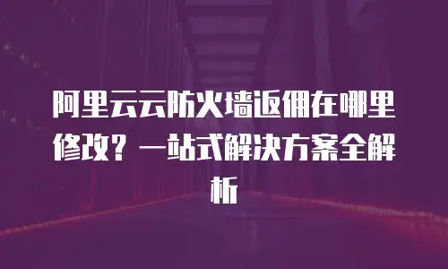 阿里云云防火墙返佣在哪里修改？一站式解决方案全解析
