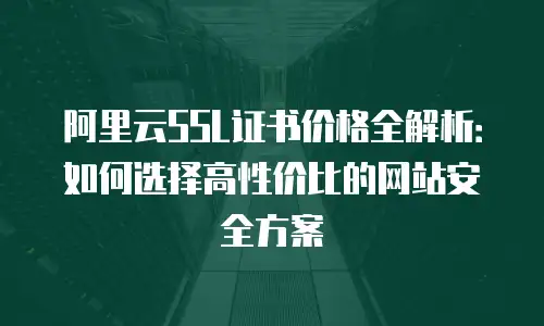 阿里云SSL证书价格全解析：如何选择高性价比的网站安全方案
