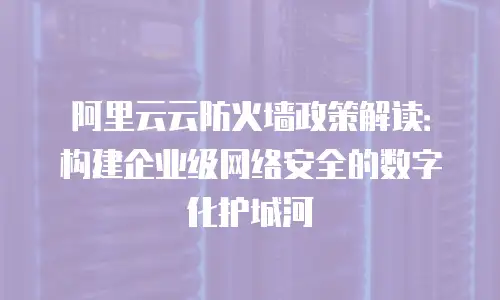 阿里云云防火墙政策解读：构建企业级网络安全的数字化护城河