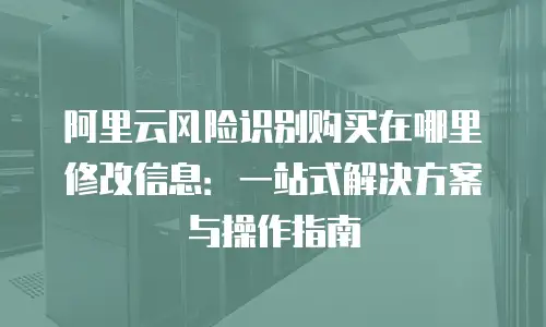 阿里云风险识别购买在哪里修改信息：一站式解决方案与操作指南