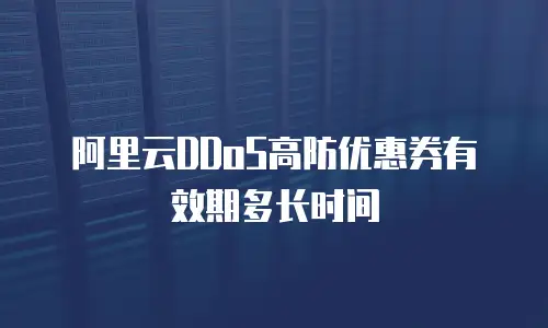 阿里云DDoS高防优惠券有效期多长时间