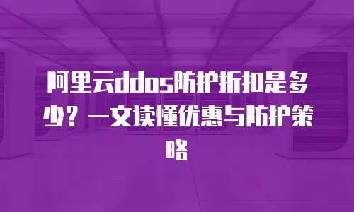 阿里云ddos防护折扣是多少？一文读懂优惠与防护策略