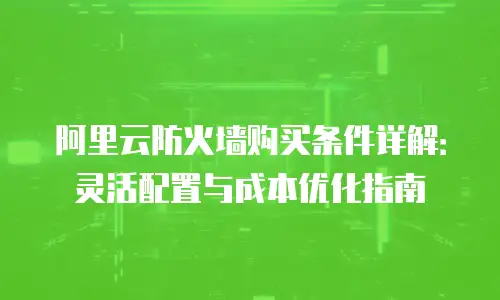 阿里云防火墙购买条件详解：灵活配置与成本优化指南