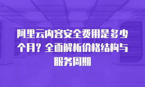 阿里云内容安全费用是多少个月？全面解析价格结构与服务周期