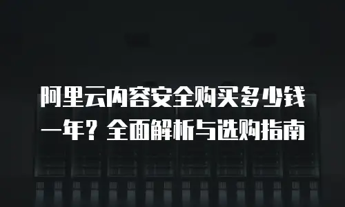 阿里云内容安全购买多少钱一年？全面解析与选购指南