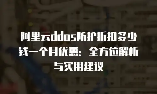 阿里云ddos防护折扣多少钱一个月优惠：全方位解析与实用建议