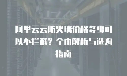 阿里云云防火墙价格多少可以不拦截？全面解析与选购指南
