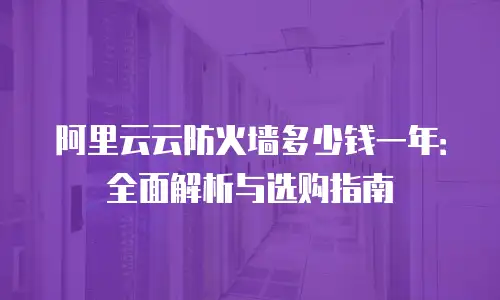 阿里云云防火墙多少钱一年：全面解析与选购指南