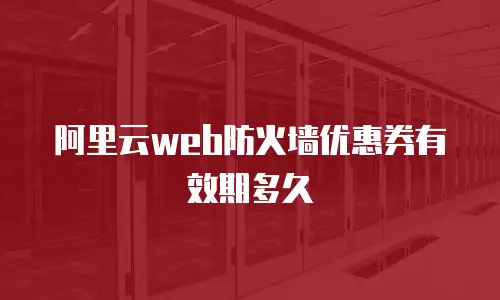 阿里云web防火墙优惠券有效期多久