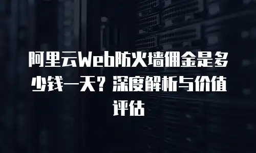 阿里云Web防火墙佣金是多少钱一天？深度解析与价值评估