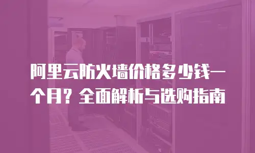 阿里云防火墙价格多少钱一个月？全面解析与选购指南