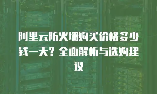 阿里云防火墙购买价格多少钱一天？全面解析与选购建议