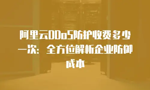 阿里云DDoS防护收费多少一次：全方位解析企业防御成本