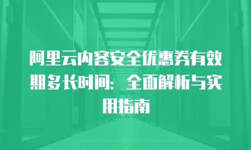 阿里云内容安全优惠券有效期多长时间：全面解析与实用指南