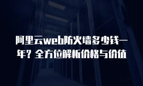 阿里云web防火墙多少钱一年？全方位解析价格与价值