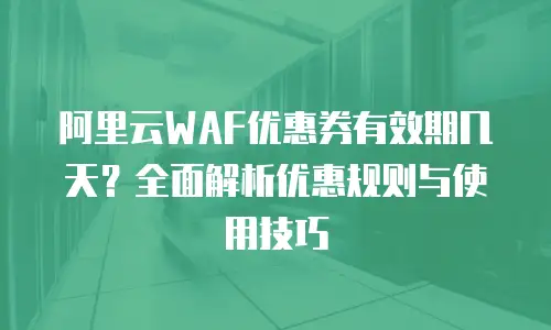 阿里云WAF优惠券有效期几天？全面解析优惠规则与使用技巧